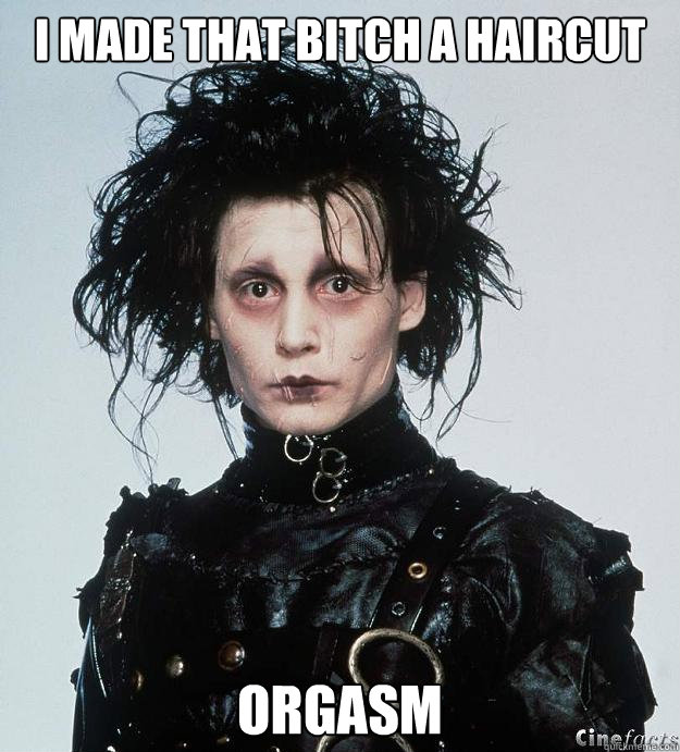 I made that bitch a haircut Orgasm  Edward with the Scissorhands