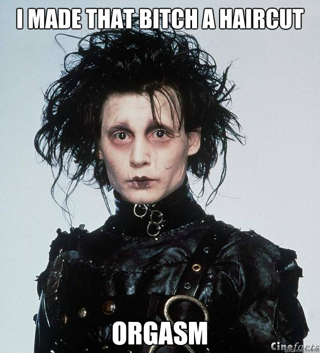 I made that bitch a haircut Orgasm - I made that bitch a haircut Orgasm  Edward with the Scissorhands