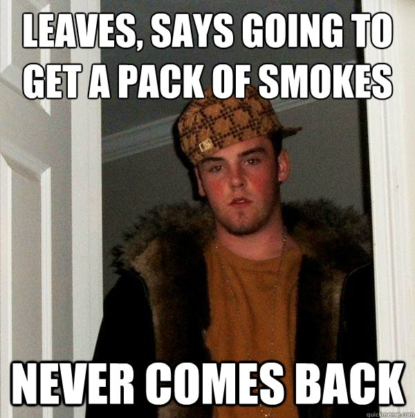 leaves, says going to get a pack of smokes never comes back  Scumbag Steve