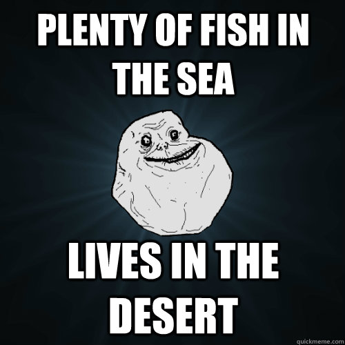 Plenty of fish in the sea lives in the desert  Forever Alone