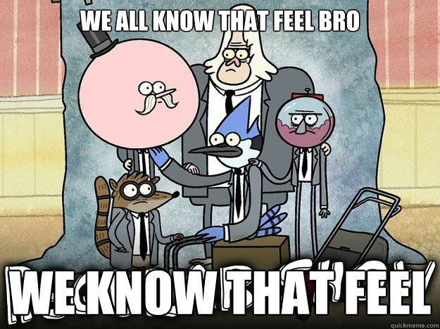 WE ALL KNOW THAT FEEL BRO we know that feel  WE ALL KNOW THAT FEEL BRO - REGULAR SHOW