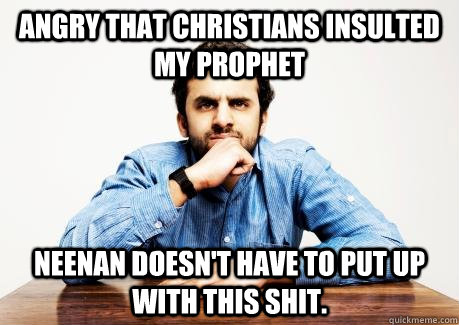 ANGRY THAT CHRISTIANS INSULTED MY PROPHET Neenan doesn't have to put up with this shit.  - ANGRY THAT CHRISTIANS INSULTED MY PROPHET Neenan doesn't have to put up with this shit.   CONFUSED MUSLIM
