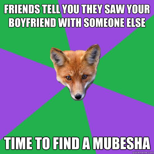 Friends tell you they saw your boyfriend with someone else Time to find a Mubesha    Anthropology Major Fox