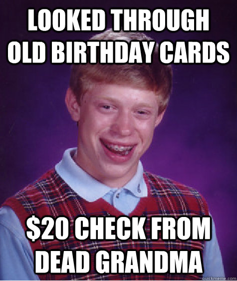 looked through old birthday cards $20 check from dead grandma  Bad Luck Brian