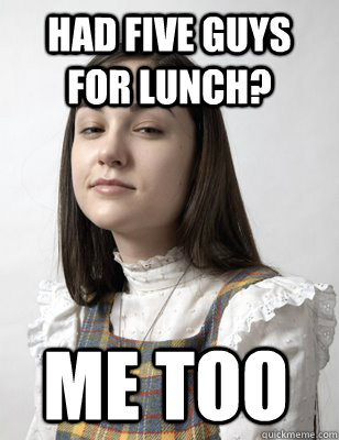 had five guys for lunch? me too  Scumbag Sasha Grey