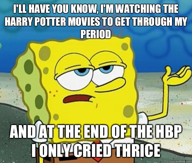 I'll have you know, I'm watching the Harry Potter movies to get through my period And at the end of the HBP
 I only cried thrice  Tough Spongebob