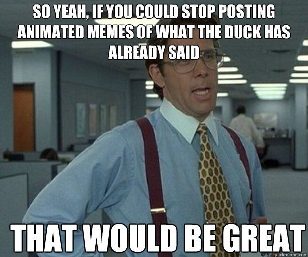 So yeah, if you could stop posting animated memes of what the duck has already said THAT WOULD BE GREAT - So yeah, if you could stop posting animated memes of what the duck has already said THAT WOULD BE GREAT  that would be great