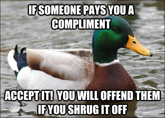 If someone pays you a compliment Accept it!  You will offend them if you shrug it off - If someone pays you a compliment Accept it!  You will offend them if you shrug it off  Actual Advice Mallard