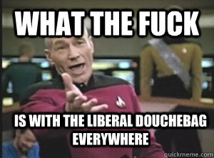 What the fuck is with the liberal douchebag everywhere  Annoyed Picard