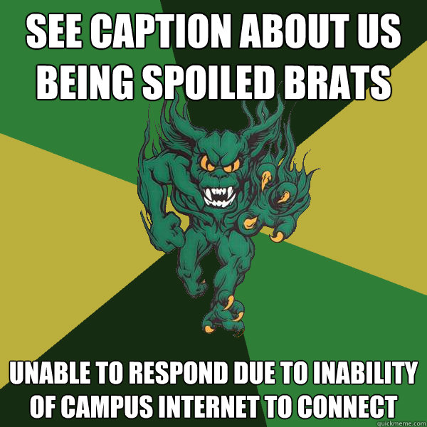 See caption about us being spoiled brats Unable to respond due to inability of campus internet to connect  Green Terror