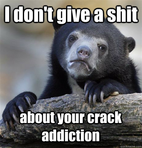 I don't give a shit about your crack addiction  Confession Bear