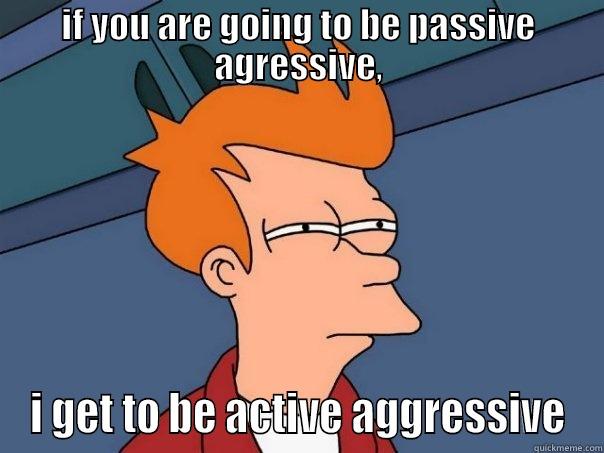 IF YOU ARE GOING TO BE PASSIVE AGRESSIVE, I GET TO BE ACTIVE AGGRESSIVE Futurama Fry
