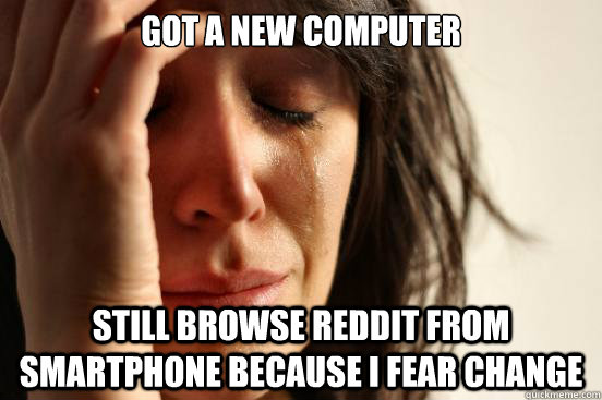 Got a new computer still browse reddit from smartphone because I fear change - Got a new computer still browse reddit from smartphone because I fear change  First World Problems