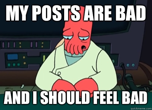 my posts are bad and i should feel bad  sad zoidberg