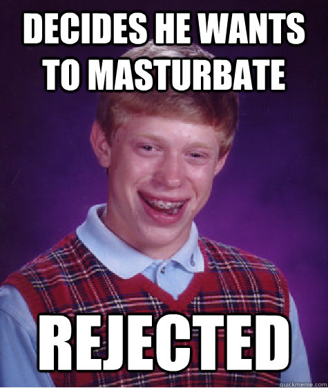 Decides he wants to masturbate Rejected  Bad Luck Brian