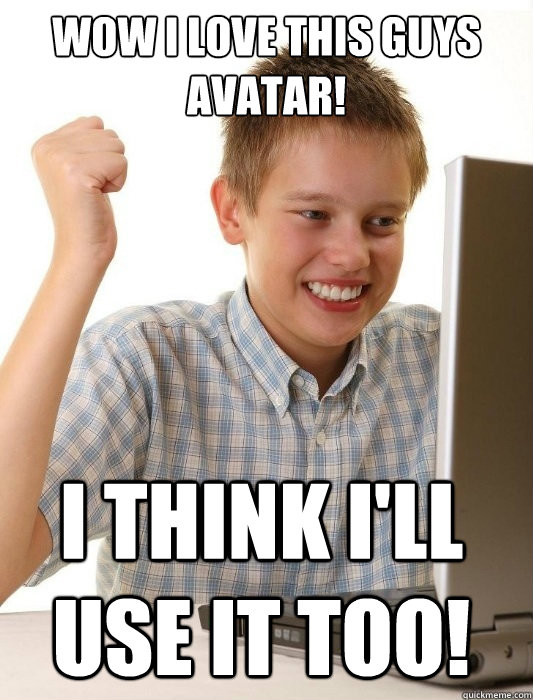 Wow I love this guys avatar! i think i'll use it too!  First Day on the Internet Kid