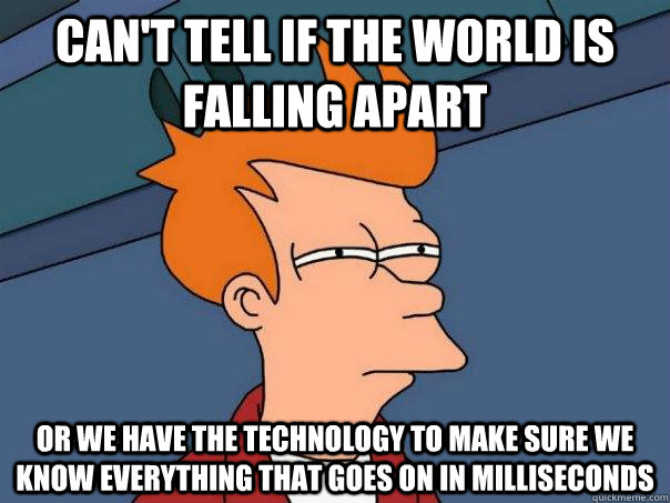 Can't tell if the world is falling apart Or we have the technology to make sure we know everything that goes on in milliseconds - Can't tell if the world is falling apart Or we have the technology to make sure we know everything that goes on in milliseconds  Futurama Fry