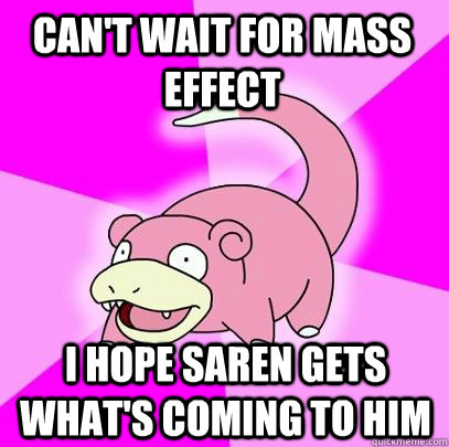 can't wait for mass effect I hope saren gets what's coming to him  Slowpoke