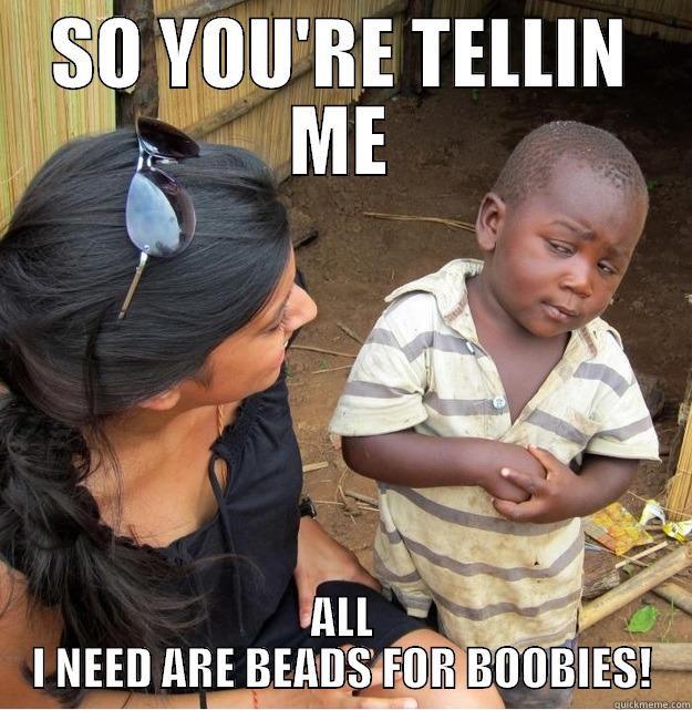 SO YOU'RE TELLIN ME ALL I NEED ARE BEADS FOR BOOBIES! Skeptical Third World Kid