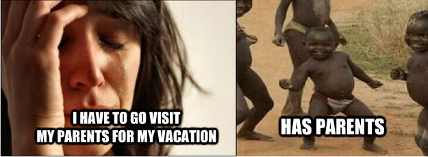 I HAVE TO GO VISIT
MY PARENTS FOR MY VACATION HAS PARENTS  First World Problems vs Third World Success