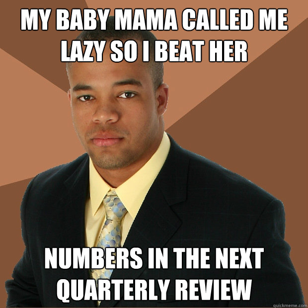 My baby mama called me lazy so i beat her numbers in the next quarterly review  Successful Black Man