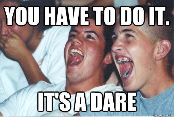 You have to do it. It's a dare  Immature High Schoolers