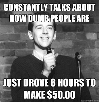 constantly Talks about how dumb people are Just drove 6 hours to make $50.00  Comedy Enthusiast