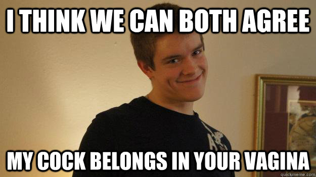 i think we can both agree my cock belongs in your vagina - i think we can both agree my cock belongs in your vagina  Creepy Pickup Artist