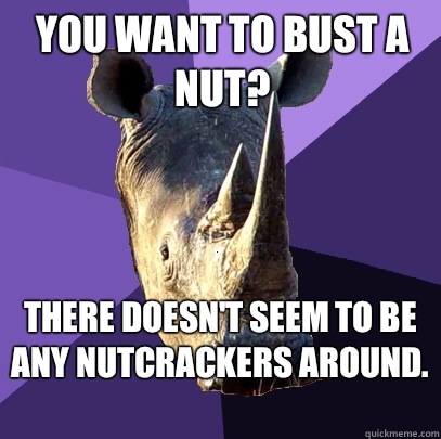 You want to bust a nut? There doesn't seem to be any nutcrackers around.   Sexually Oblivious Rhino