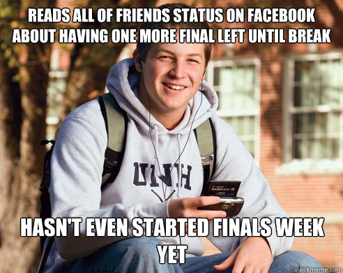 Reads all of friends status on facebook about having one more final left until break hasn't even started finals week yet  College Freshman