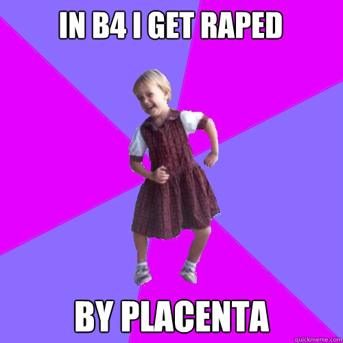 in b4 i get raped by placenta   Socially awesome kindergartener
