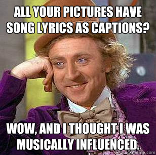 all your pictures have song lyrics as captions? wow, and i thought i was musically influenced.   Condescending Wonka