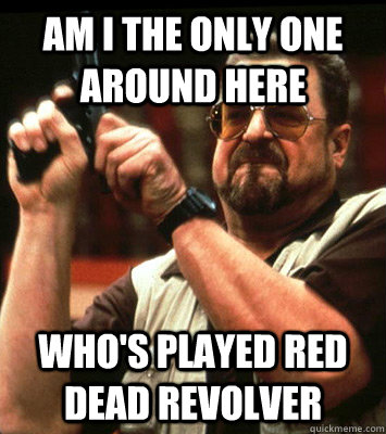 AM i the only one around here who's played Red Dead Revolver - AM i the only one around here who's played Red Dead Revolver  Walter Sobchak Approves this Message