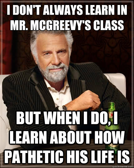 I don't always learn in Mr. Mcgreevy's class But when i do, I learn about how pathetic his life is  The Most Interesting Man In The World