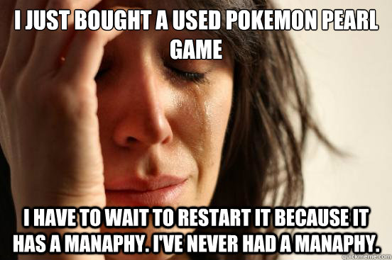 i just bought a used pokemon pearl game i have to wait to restart it because it has a manaphy. I've never had a manaphy.  First World Problems