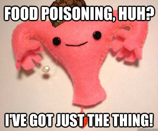 food poisoning, huh? i've got just the thing! - food poisoning, huh? i've got just the thing!  Scumbag Uterus