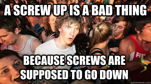 A screw up is a bad thing Because screws are supposed to go down - A screw up is a bad thing Because screws are supposed to go down  Sudden Clarity Clarence