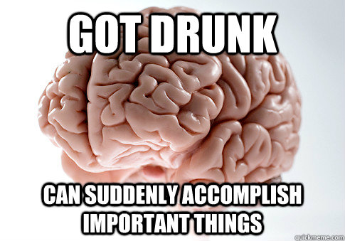 Got drunk Can suddenly accomplish important things  Scumbag Brain