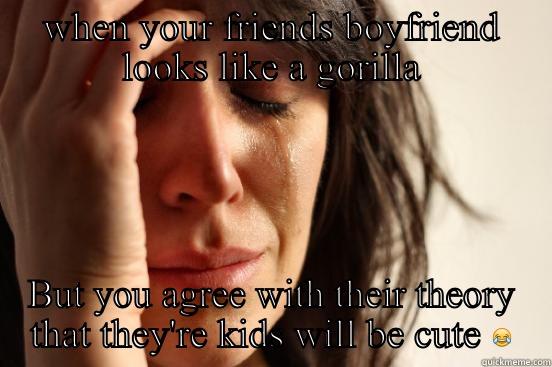 WHEN YOUR FRIENDS BOYFRIEND LOOKS LIKE A GORILLA BUT YOU AGREE WITH THEIR THEORY THAT THEY'RE KIDS WILL BE CUTE  First World Problems