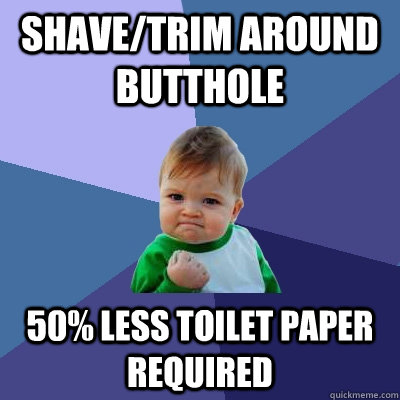 Shave/trim around butthole 50% less toilet paper required - Shave/trim around butthole 50% less toilet paper required  Success Kid