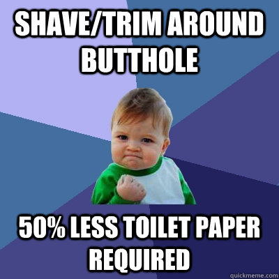Shave/trim around butthole 50% less toilet paper required  Success Kid