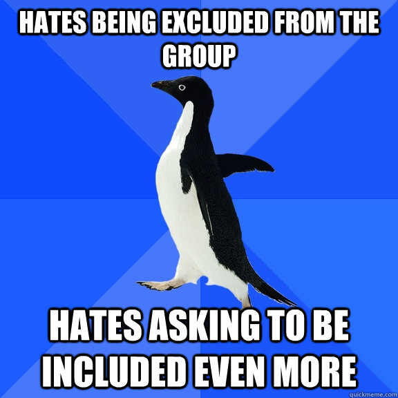 Hates being excluded from the group Hates asking to be included even more  Socially Awkward Penguin