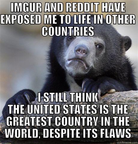 IMGUR AND REDDIT HAVE EXPOSED ME TO LIFE IN OTHER COUNTRIES I STILL THINK THE UNITED STATES IS THE GREATEST COUNTRY IN THE WORLD, DESPITE ITS FLAWS Confession Bear
