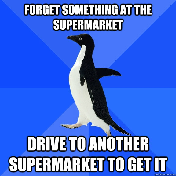 Forget something at the supermarket drive to another supermarket to get it  Socially Awkward Penguin
