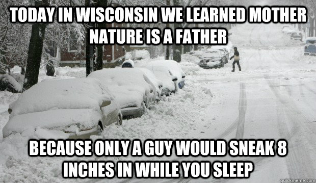 Today in wisconsin we learned mother nature is a father because only a guy would sneak 8 inches in while you sleep - Today in wisconsin we learned mother nature is a father because only a guy would sneak 8 inches in while you sleep  meanwhile in wisconsin