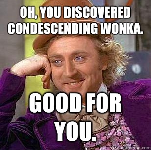 Oh, you discovered condescending wonka. Good for you.  Condescending Wonka
