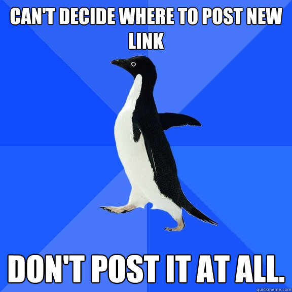 can't decide where to post new link don't post it at all.  Socially Awkward Penguin