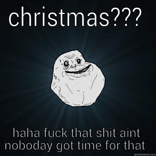 CHRISTMAS??? HAHA FUCK THAT SHIT AINT NOBODAY GOT TIME FOR THAT  Forever Alone