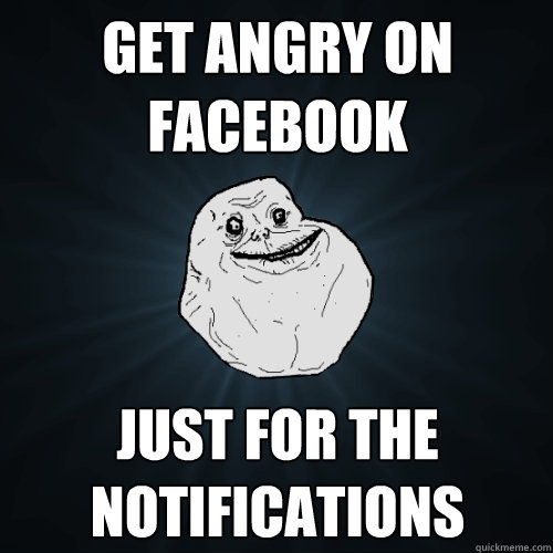 Get Angry on facebook  Just for the  notifications  Forever Alone