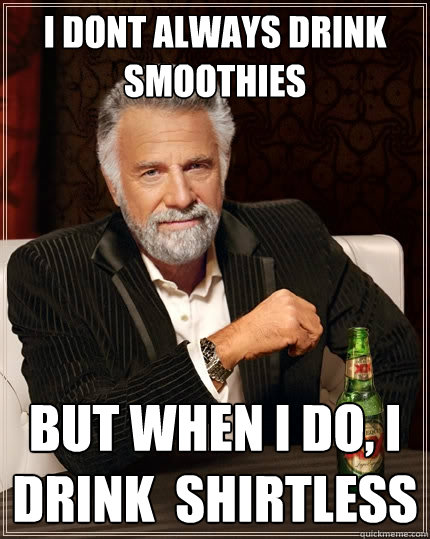 I dont always drink smoothies But when I do, I drink  shirtless  The Most Interesting Man In The World